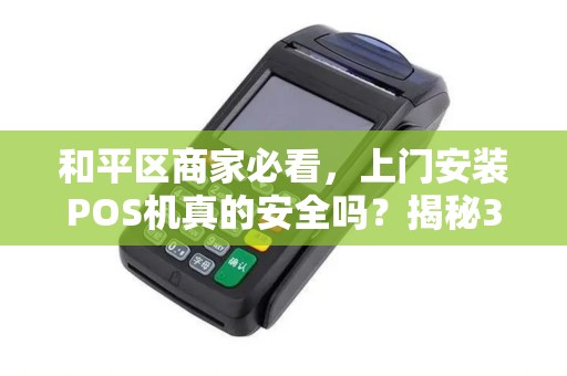 和平区商家必看，上门安装POS机真的安全吗？揭秘3大隐藏风险！