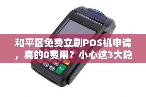和平区免费立刷POS机申请，真的0费用？小心这3大隐藏陷阱！