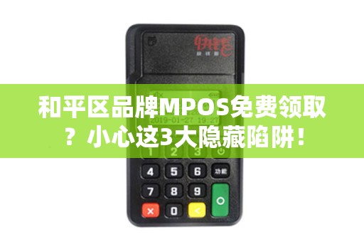 和平区品牌MPOS免费领取？小心这3大隐藏陷阱！
