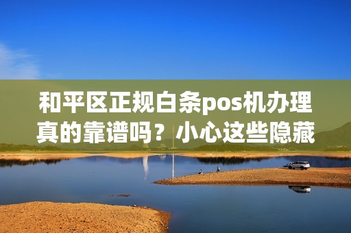 和平区正规白条pos机办理真的靠谱吗？小心这些隐藏陷阱！