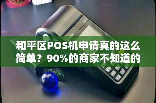 和平区POS机申请真的这么简单？90%的商家不知道的3大隐藏福利！