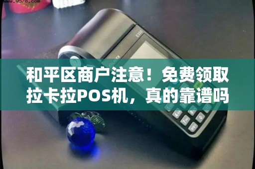 和平区商户注意！免费领取拉卡拉POS机，真的靠谱吗？小心这些隐藏陷阱！
