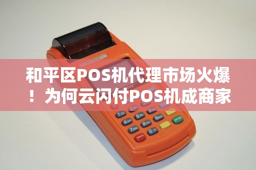和平区POS机代理市场火爆！为何云闪付POS机成商家首选？背后真相揭秘！