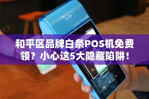和平区品牌白条POS机免费领？小心这5大隐藏陷阱！