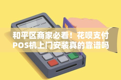 和平区商家必看！花呗支付POS机上门安装真的靠谱吗？揭秘3大隐藏风险与5个避坑指南