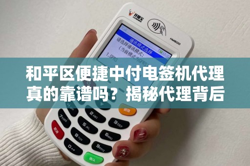 和平区便捷中付电签机代理真的靠谱吗？揭秘代理背后的5大陷阱与3个避坑指南！