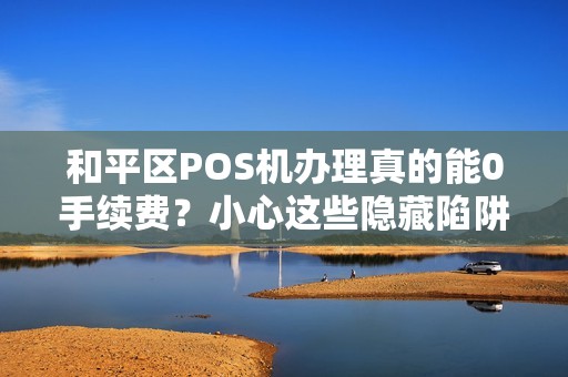 和平区POS机办理真的能0手续费？小心这些隐藏陷阱！