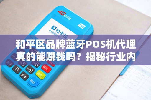 和平区品牌蓝牙POS机代理真的能赚钱吗？揭秘行业内幕与避坑指南！
