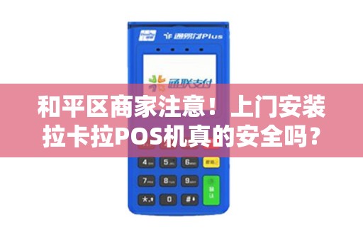 和平区商家注意！上门安装拉卡拉POS机真的安全吗？这些细节可能让你损失惨重！