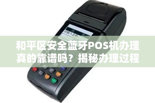 和平区安全蓝牙POS机办理真的靠谱吗？揭秘办理过程中的5大陷阱！
