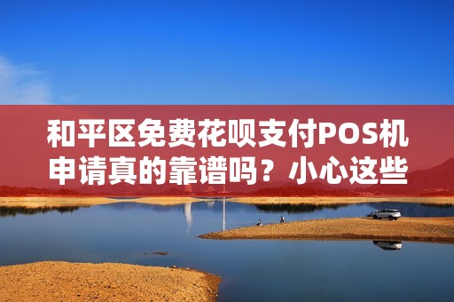 和平区免费花呗支付POS机申请真的靠谱吗？小心这些隐藏陷阱！