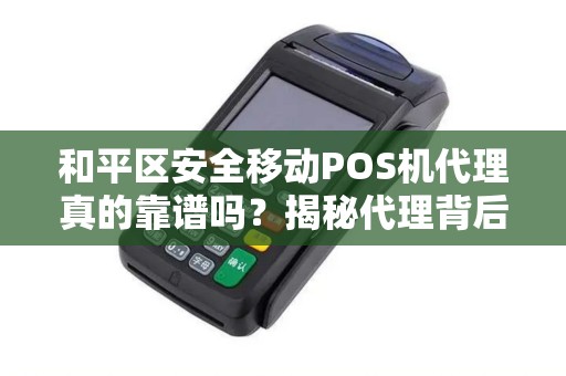 和平区安全移动POS机代理真的靠谱吗？揭秘代理背后的3大陷阱与5个避坑指南！