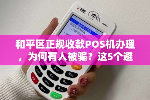 和平区正规收款POS机办理，为何有人被骗？这5个避坑指南必须看！