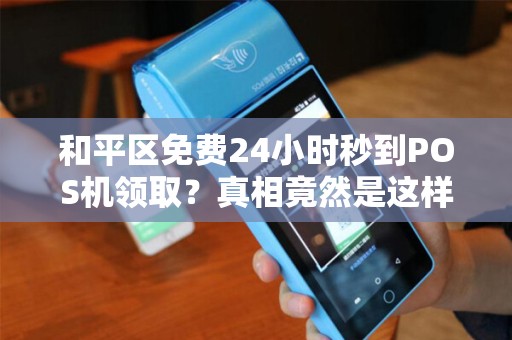 和平区免费24小时秒到POS机领取？真相竟然是这样！