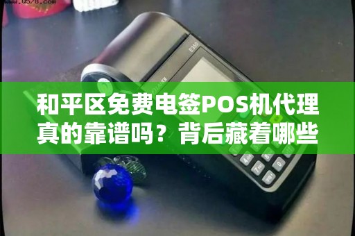 和平区免费电签POS机代理真的靠谱吗？背后藏着哪些不为人知的套路？