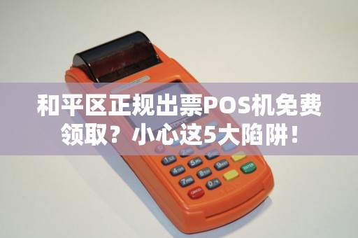 和平区正规出票POS机免费领取？小心这5大陷阱！