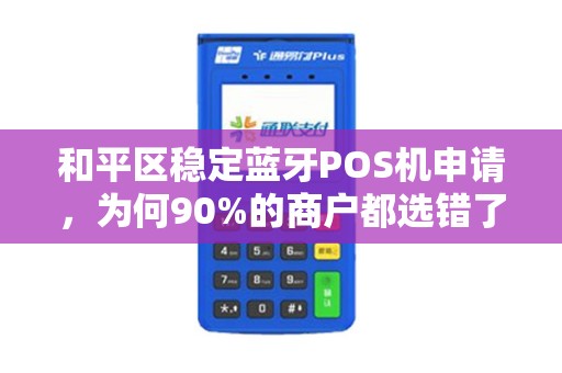 和平区稳定蓝牙POS机申请，为何90%的商户都选错了？真相让人震惊！