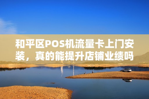 和平区POS机流量卡上门安装，真的能提升店铺业绩吗？揭秘背后的流量密码！