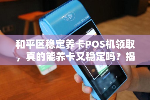 和平区稳定养卡POS机领取，真的能养卡又稳定吗？揭秘背后隐藏的3大风险！