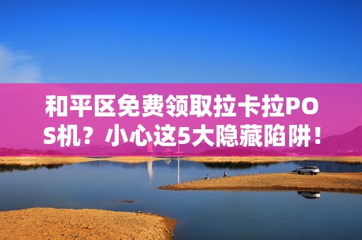 和平区免费领取拉卡拉POS机？小心这5大隐藏陷阱！