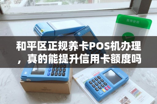 和平区正规养卡POS机办理，真的能提升信用卡额度吗？揭秘背后真相！