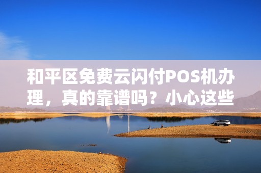 和平区免费云闪付POS机办理，真的靠谱吗？小心这些隐藏陷阱！