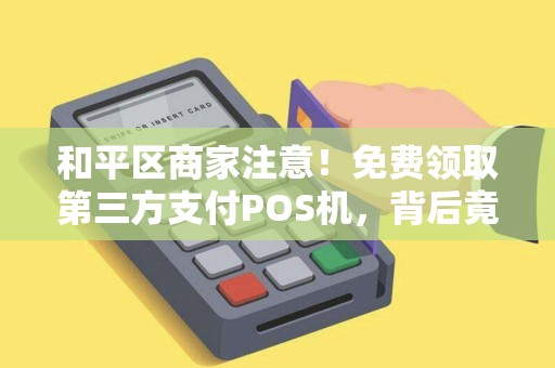和平区商家注意！免费领取第三方支付POS机，背后竟有这些‘隐形’风险？