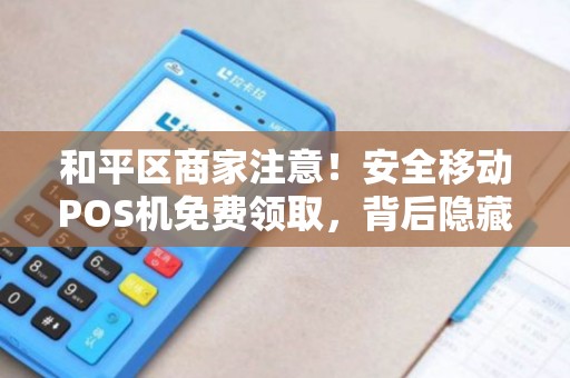 和平区商家注意！安全移动POS机免费领取，背后隐藏这些坑？