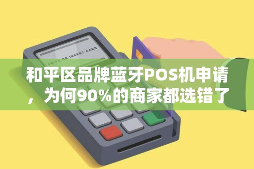 和平区品牌蓝牙POS机申请，为何90%的商家都选错了？揭秘3大隐藏陷阱！