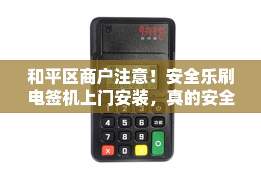 和平区商户注意！安全乐刷电签机上门安装，真的安全吗？揭秘背后隐藏的风险与优势！