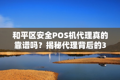 和平区安全POS机代理真的靠谱吗？揭秘代理背后的3大风险与5个避坑指南！