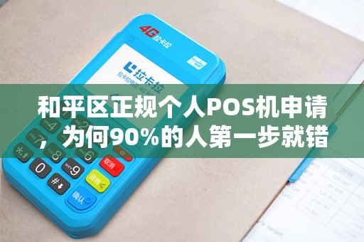 和平区正规个人POS机申请，为何90%的人第一步就错了？