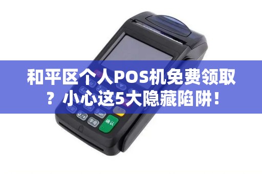 和平区个人POS机免费领取？小心这5大隐藏陷阱！