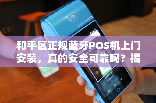 和平区正规蓝牙POS机上门安装，真的安全可靠吗？揭秘背后隐藏的5大风险！