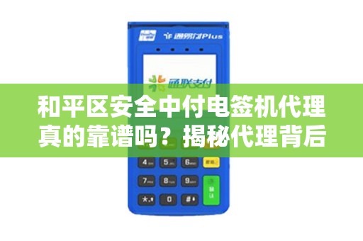 和平区安全中付电签机代理真的靠谱吗？揭秘代理背后的3大风险与避坑指南！