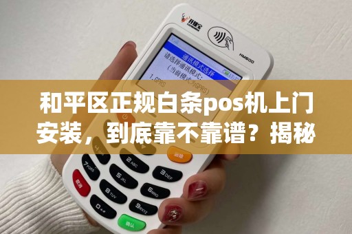和平区正规白条pos机上门安装，到底靠不靠谱？揭秘3大避坑指南！