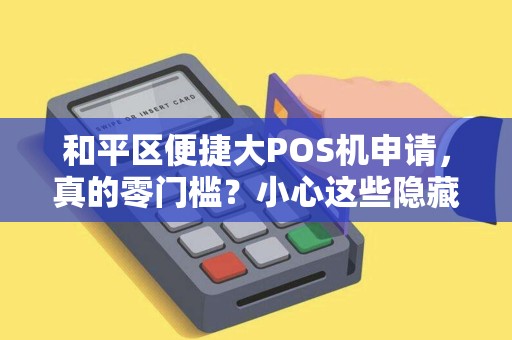 和平区便捷大POS机申请，真的零门槛？小心这些隐藏陷阱！