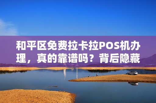 和平区免费拉卡拉POS机办理，真的靠谱吗？背后隐藏的这些猫腻你一定要知道！