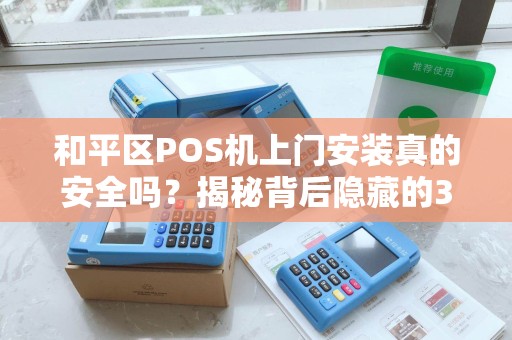 和平区POS机上门安装真的安全吗？揭秘背后隐藏的3大风险！