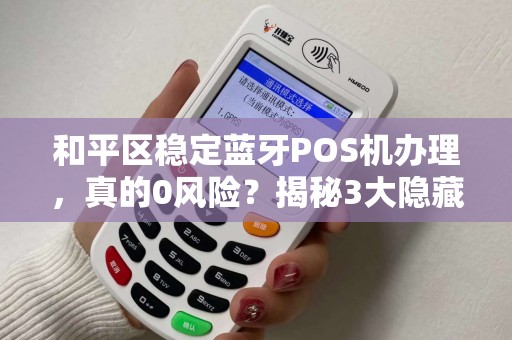 和平区稳定蓝牙POS机办理，真的0风险？揭秘3大隐藏陷阱！