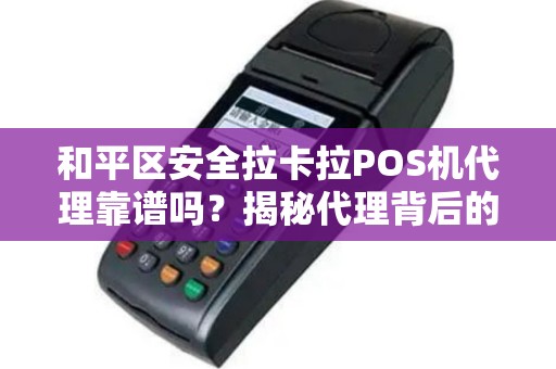 和平区安全拉卡拉POS机代理靠谱吗？揭秘代理背后的5大陷阱与3个避坑指南！