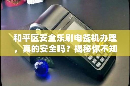 和平区安全乐刷电签机办理，真的安全吗？揭秘你不知道的3大风险！