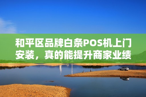和平区品牌白条POS机上门安装，真的能提升商家业绩吗？揭秘背后的3大关键！