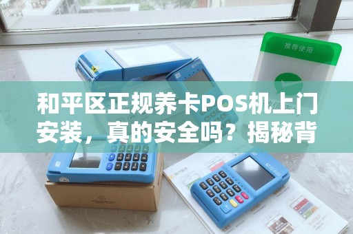 和平区正规养卡POS机上门安装，真的安全吗？揭秘背后隐藏的三大风险！