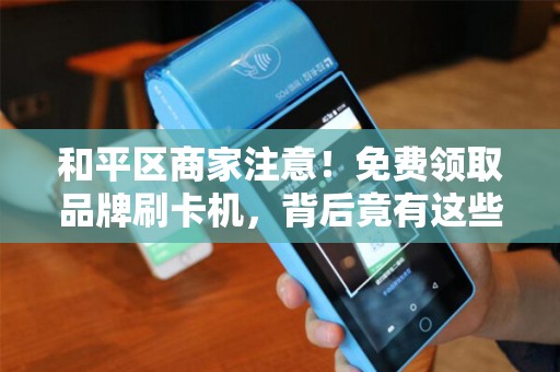 和平区商家注意！免费领取品牌刷卡机，背后竟有这些‘隐形’条件？