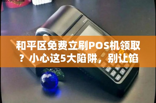 和平区免费立刷POS机领取？小心这5大陷阱，别让馅饼变陷阱！