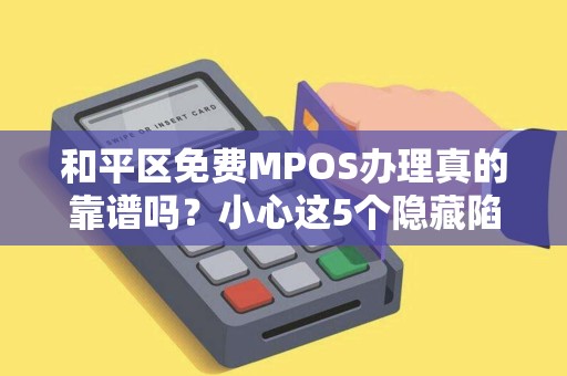 和平区免费MPOS办理真的靠谱吗？小心这5个隐藏陷阱！