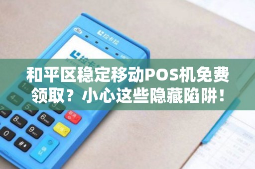和平区稳定移动POS机免费领取？小心这些隐藏陷阱！