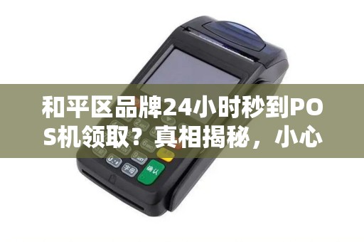 和平区品牌24小时秒到POS机领取？真相揭秘，小心这些套路！