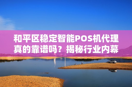 和平区稳定智能POS机代理真的靠谱吗？揭秘行业内幕与避坑指南！